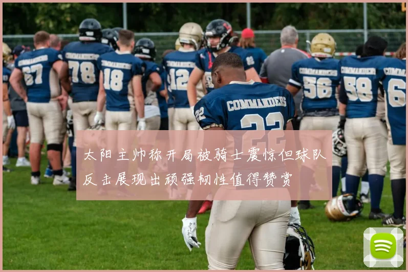 太阳主帅称开局被骑士震惊但球队反击展现出顽强韧性值得赞赏