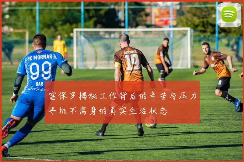 富保罗揭秘工作背后的辛苦与压力手机不离身的真实生活状态