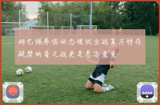 姆巴佩养伤状态堪忧出战莱万特存疑摩纳哥之战更是悬念重重