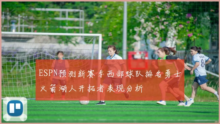 ESPN预测新赛季西部球队排名勇士火箭湖人开拓者表现分析