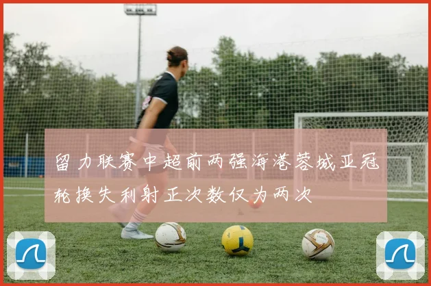 留力联赛中超前两强海港蓉城亚冠轮换失利射正次数仅为两次