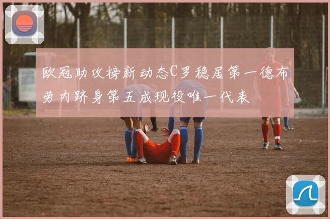 欧冠助攻榜新动态C罗稳居第一德布劳内跻身第五成现役唯一代表