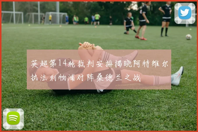 英超第14轮裁判安排揭晓阿特维尔执法利物浦对阵桑德兰之战