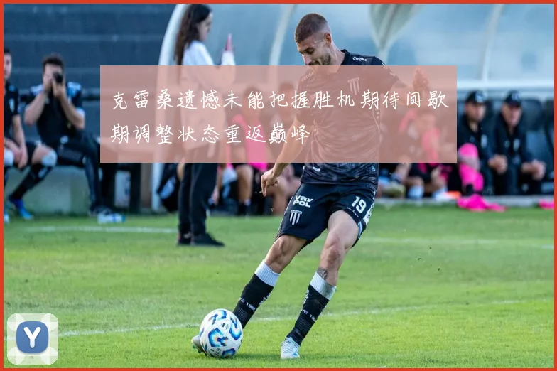 克雷桑遗憾未能把握胜机期待间歇期调整状态重返巅峰