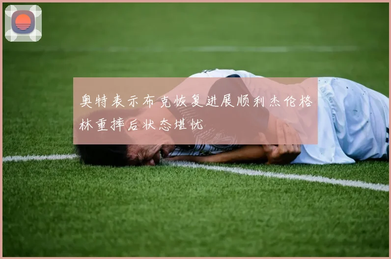 奥特表示布克恢复进展顺利杰伦格林重摔后状态堪忧