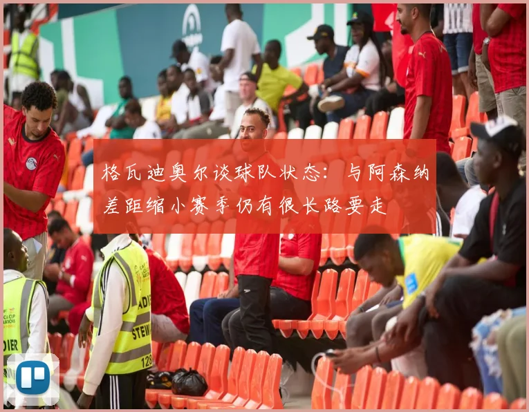 格瓦迪奥尔谈球队状态：与阿森纳差距缩小赛季仍有很长路要走