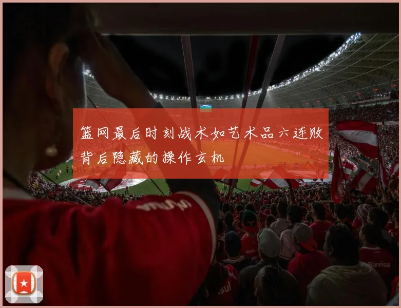 篮网最后时刻战术如艺术品六连败背后隐藏的操作玄机