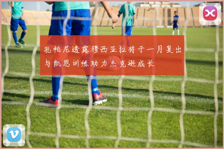 孔帕尼透露穆西亚拉将于一月复出与凯恩训练助力杰克逊成长