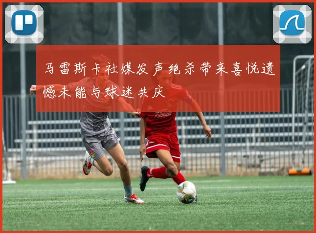 马雷斯卡社媒发声绝杀带来喜悦遗憾未能与球迷共庆