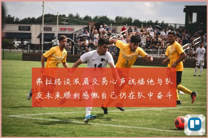 弗拉格谈浓眉交易心声祝福他与队友未来顺利感慨自己仍在队中奋斗