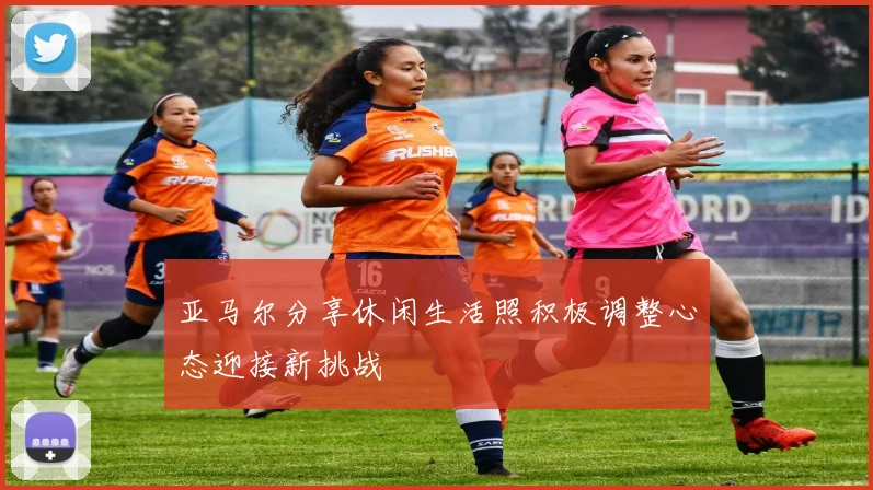 亚马尔分享休闲生活照积极调整心态迎接新挑战