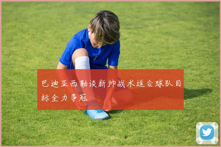 巴迪亚西勒谈新帅战术适合球队目标全力争冠