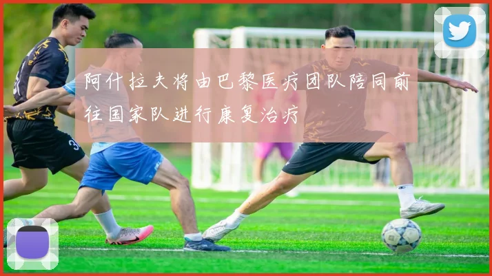 阿什拉夫将由巴黎医疗团队陪同前往国家队进行康复治疗