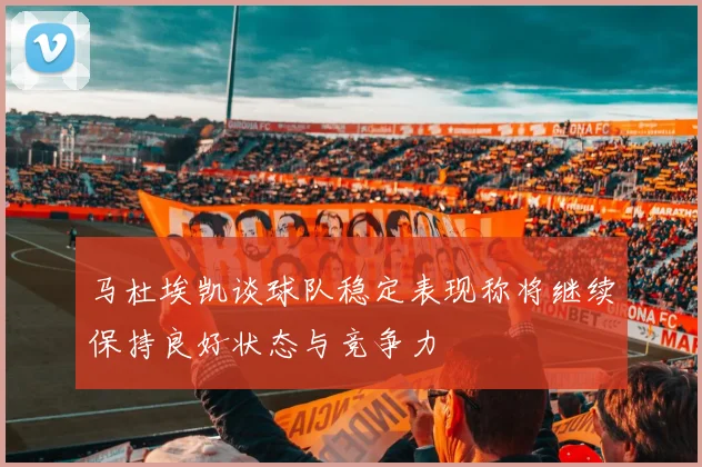 马杜埃凯谈球队稳定表现称将继续保持良好状态与竞争力