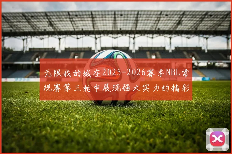 无限我的城在2025-2026赛季NBL常规赛第三轮中展现强大实力的精彩战报