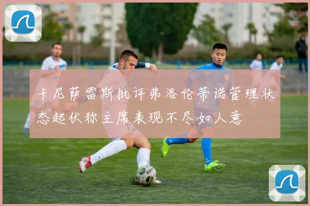 卡尼萨雷斯批评弗洛伦蒂诺管理状态起伏称主席表现不尽如人意