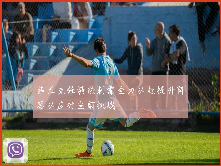 弗兰克强调热刺需全力以赴提升阵容以应对当前挑战