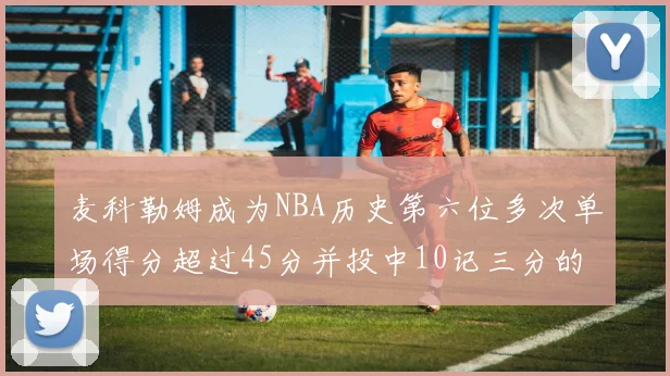 麦科勒姆成为NBA历史第六位多次单场得分超过45分并投中10记三分的球员