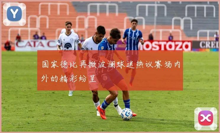 国家德比再掀波澜球迷热议赛场内外的精彩纷呈
