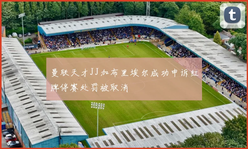 曼联天才JJ加布里埃尔成功申诉红牌停赛处罚被取消