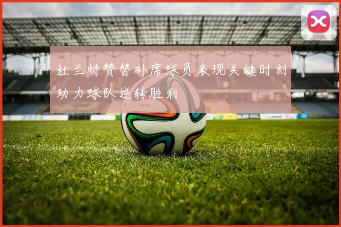 杜兰特赞替补席球员表现关键时刻助力球队逆转胜利