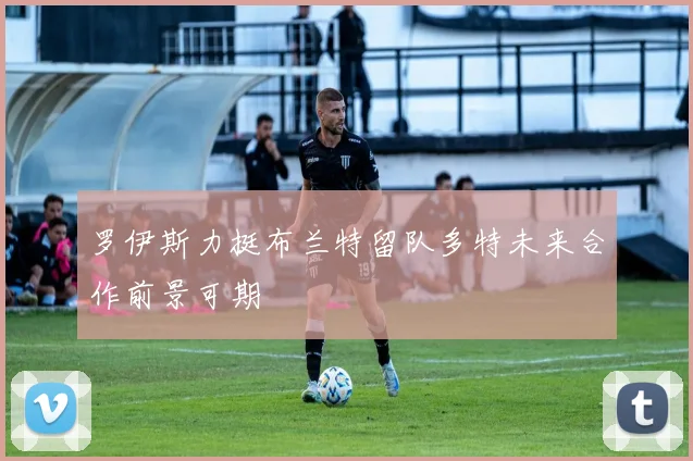 罗伊斯力挺布兰特留队多特未来合作前景可期