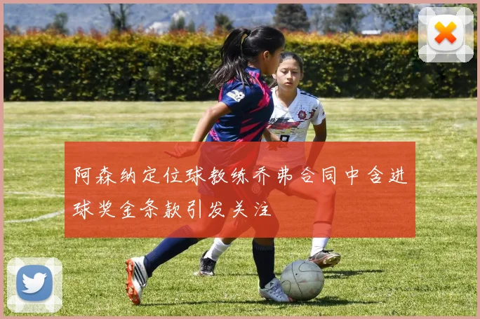 阿森纳定位球教练乔弗合同中含进球奖金条款引发关注