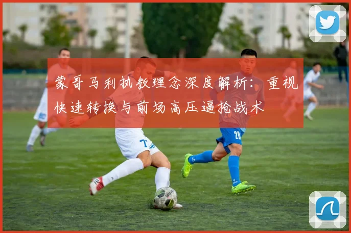 蒙哥马利执教理念深度解析：重视快速转换与前场高压逼抢战术