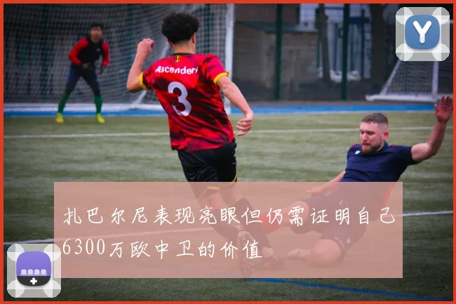 扎巴尔尼表现亮眼但仍需证明自己6300万欧中卫的价值