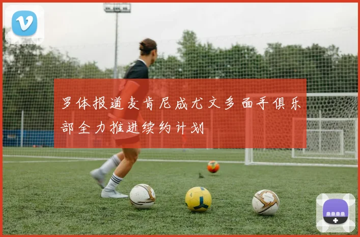 罗体报道麦肯尼成尤文多面手俱乐部全力推进续约计划