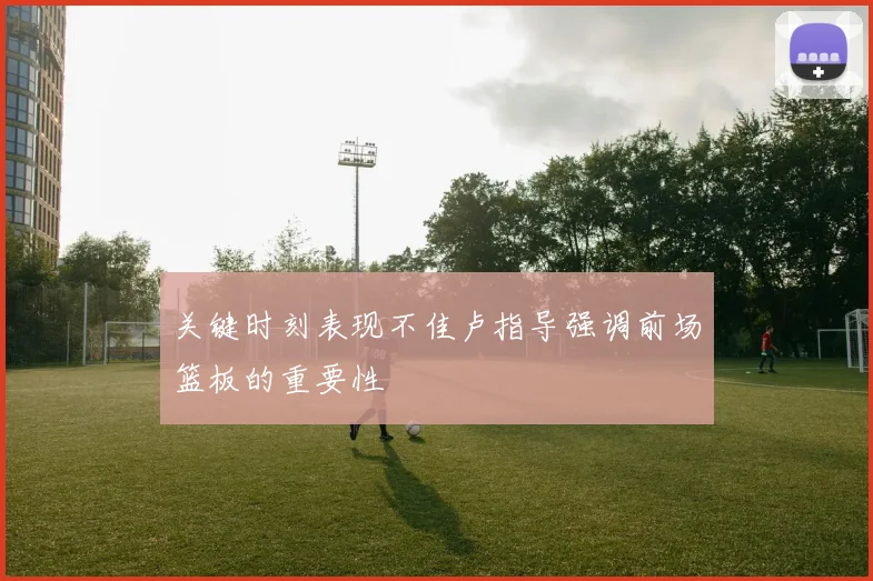 关键时刻表现不佳卢指导强调前场篮板的重要性