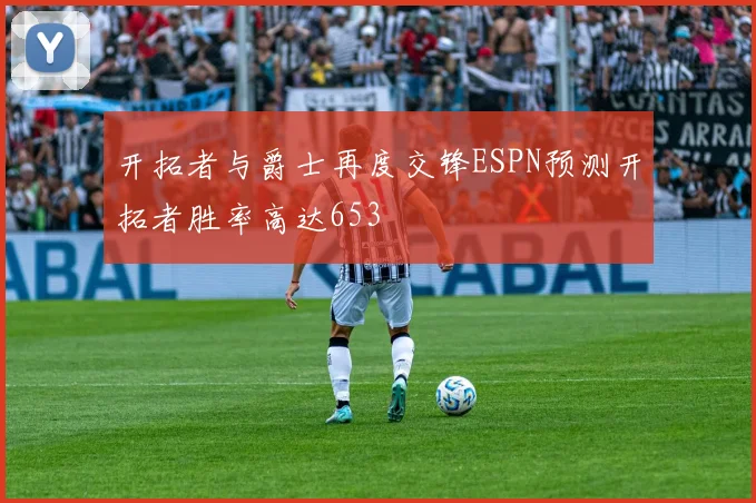 开拓者与爵士再度交锋ESPN预测开拓者胜率高达653