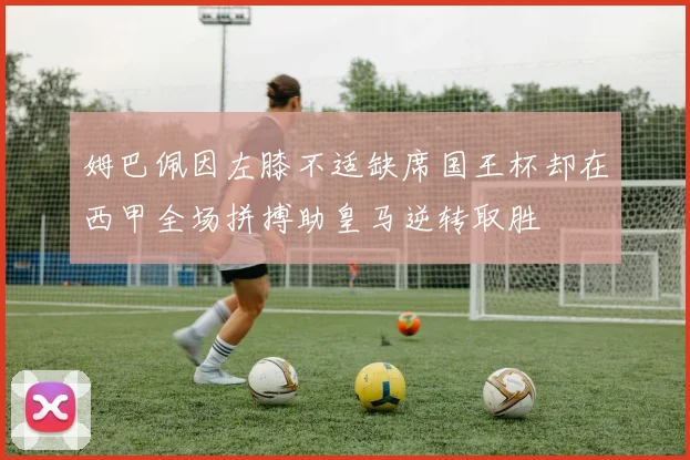 姆巴佩因左膝不适缺席国王杯却在西甲全场拼搏助皇马逆转取胜
