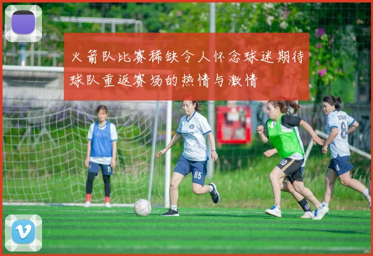 火箭队比赛稀缺令人怀念球迷期待球队重返赛场的热情与激情