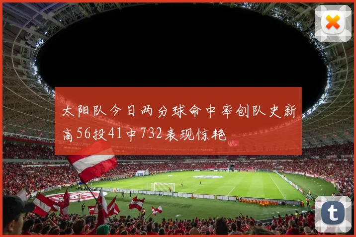 太阳队今日两分球命中率创队史新高56投41中732表现惊艳