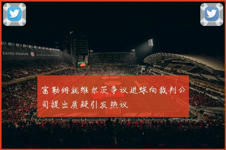 富勒姆就维尔茨争议进球向裁判公司提出质疑引发热议