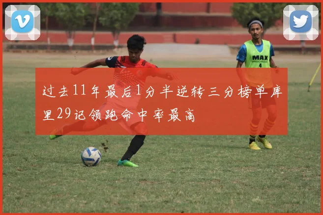 过去11年最后1分半逆转三分榜单库里29记领跑命中率最高