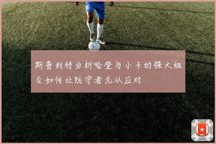 斯普利特分析哈登与小卡的强大组合如何让防守者无从应对