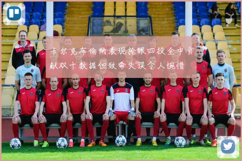卡尔克布伦纳表现抢眼四投全中贡献双十数据但致命失误令人惋惜