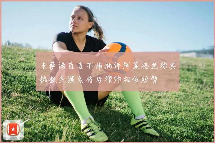 卡萨诺直言不讳批评阿莱格里称其执教生涯或将与穆帅相似短暂