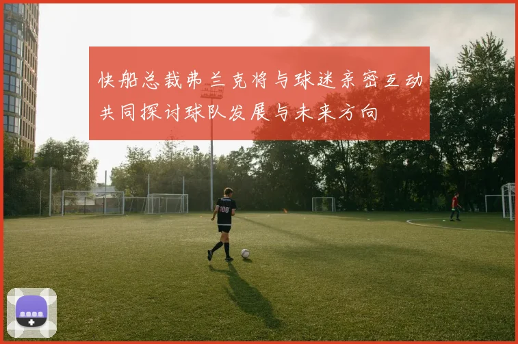 快船总裁弗兰克将与球迷亲密互动共同探讨球队发展与未来方向