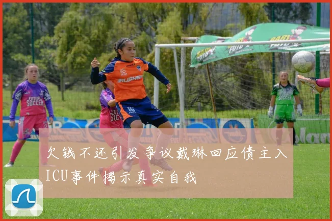 欠钱不还引发争议戴琳回应债主入ICU事件揭示真实自我